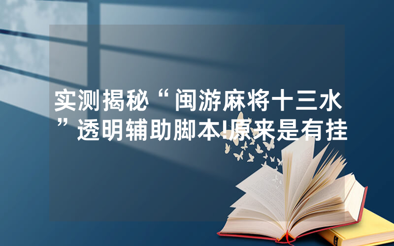 实测揭秘“闽游麻将十三水”透明辅助脚本!原来是有挂