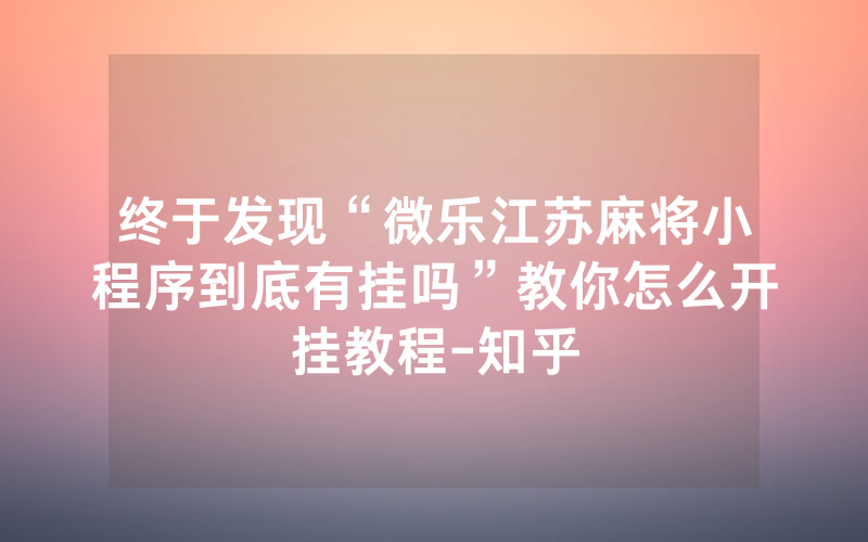 终于发现“微乐江苏麻将小程序到底有挂吗”教你怎么开挂教程-知乎
