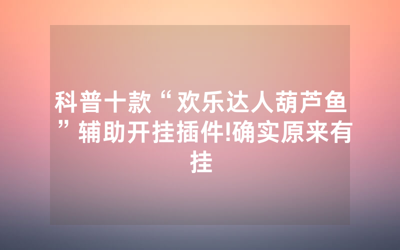 科普十款“欢乐达人葫芦鱼”辅助开挂插件!确实原来有挂