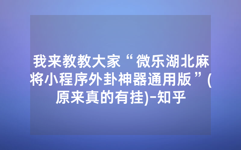 我来教教大家“微乐湖北麻将小程序外卦神器通用版”(原来真的有挂)-知乎