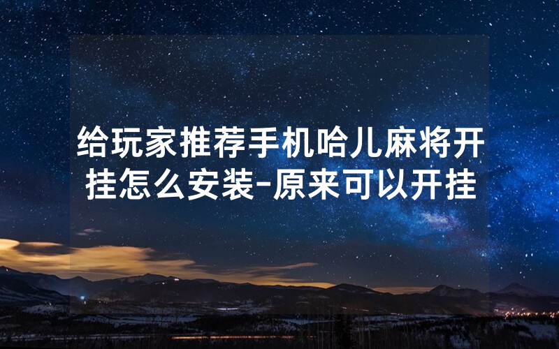 给玩家推荐手机哈儿麻将开挂怎么安装-原来可以开挂