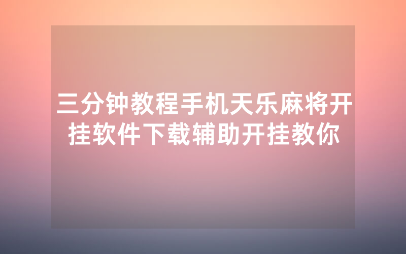 三分钟教程手机天乐麻将开挂软件下载辅助开挂教你