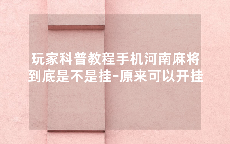 玩家科普教程手机河南麻将到底是不是挂-原来可以开挂
