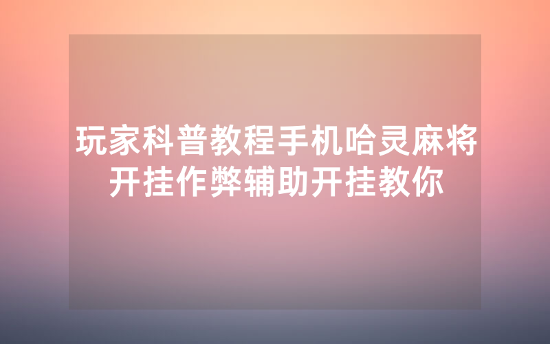 玩家科普教程手机哈灵麻将开挂作弊辅助开挂教你