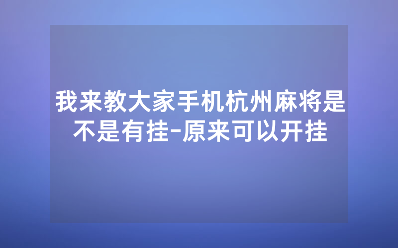 我来教大家手机杭州麻将是不是有挂-原来可以开挂