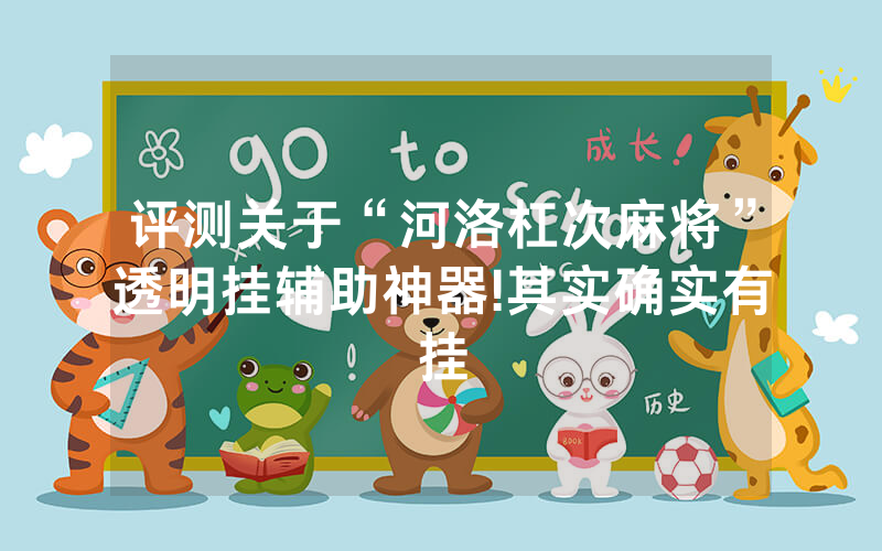 评测关于“河洛杠次麻将”透明挂辅助神器!其实确实有挂