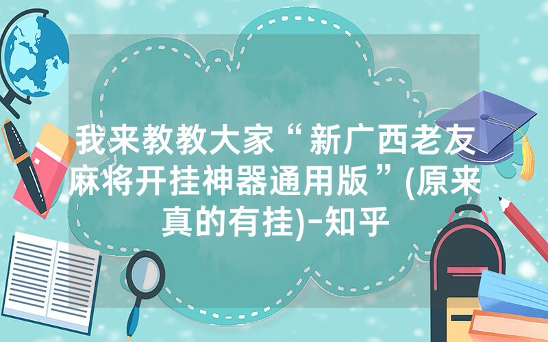我来教教大家“新广西老友麻将开挂神器通用版”(原来真的有挂)-知乎