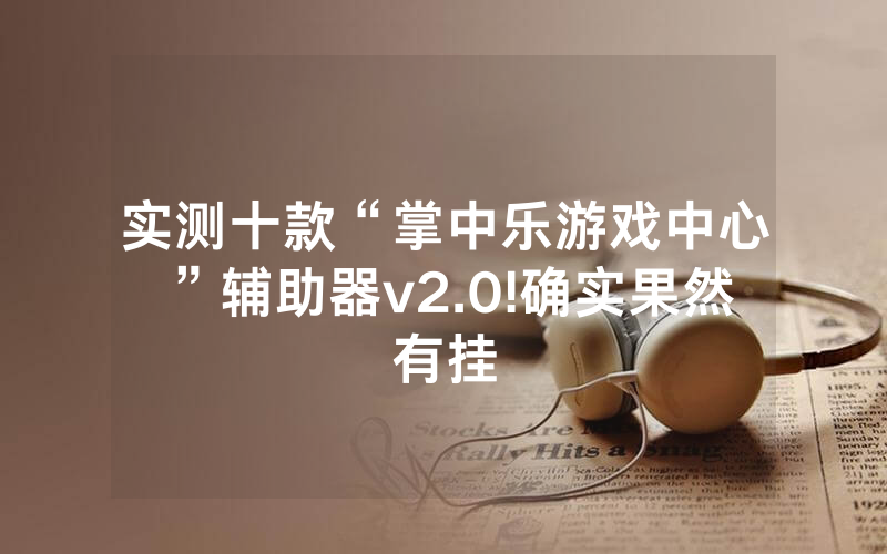 实测十款“掌中乐游戏中心”辅助器v2.0!确实果然有挂