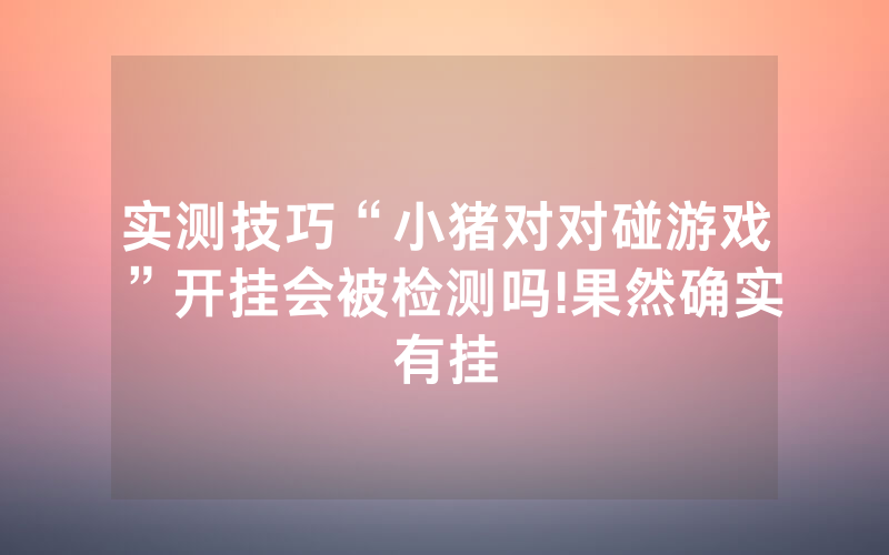 实测技巧“小猪对对碰游戏”开挂会被检测吗!果然确实有挂