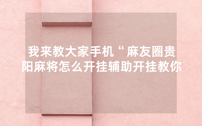 我来教大家手机“麻友圈贵阳麻将怎么开挂辅助开挂教你