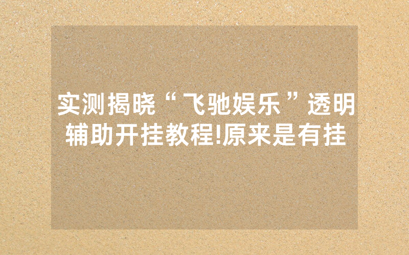 实测揭晓“飞驰娱乐”透明辅助开挂教程!原来是有挂