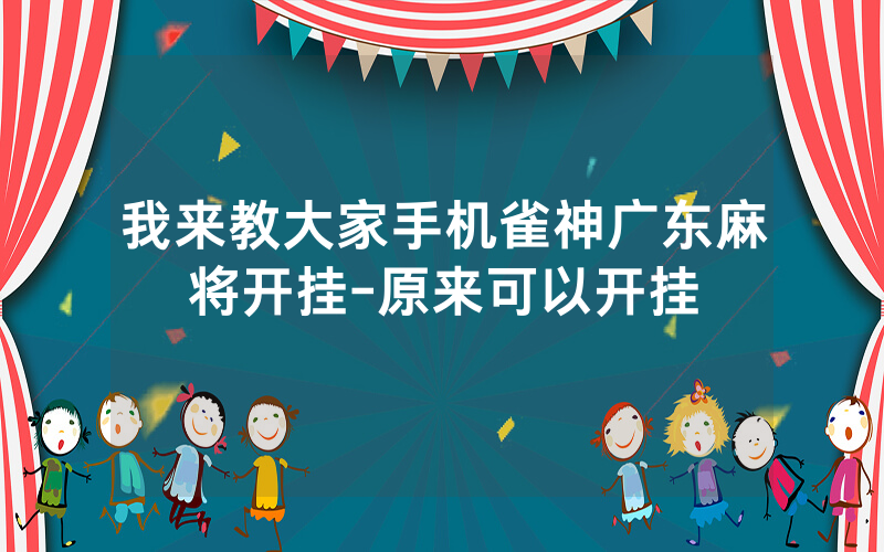 我来教大家手机雀神广东麻将开挂-原来可以开挂
