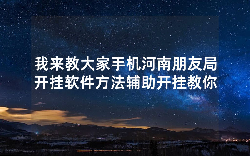 我来教大家手机河南朋友局开挂软件方法辅助开挂教你