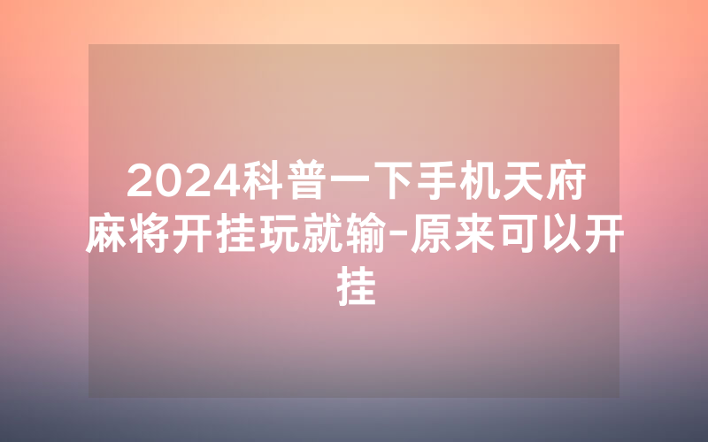 2024科普一下手机天府麻将开挂玩就输-原来可以开挂