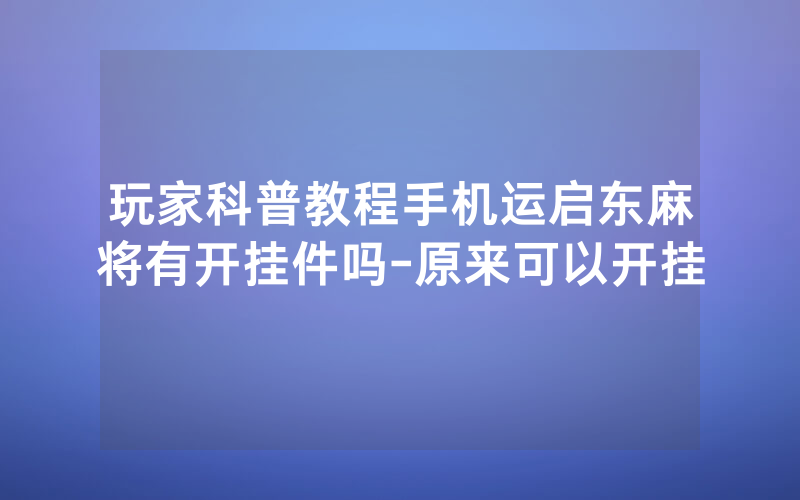 玩家科普教程手机运启东麻将有开挂件吗-原来可以开挂
