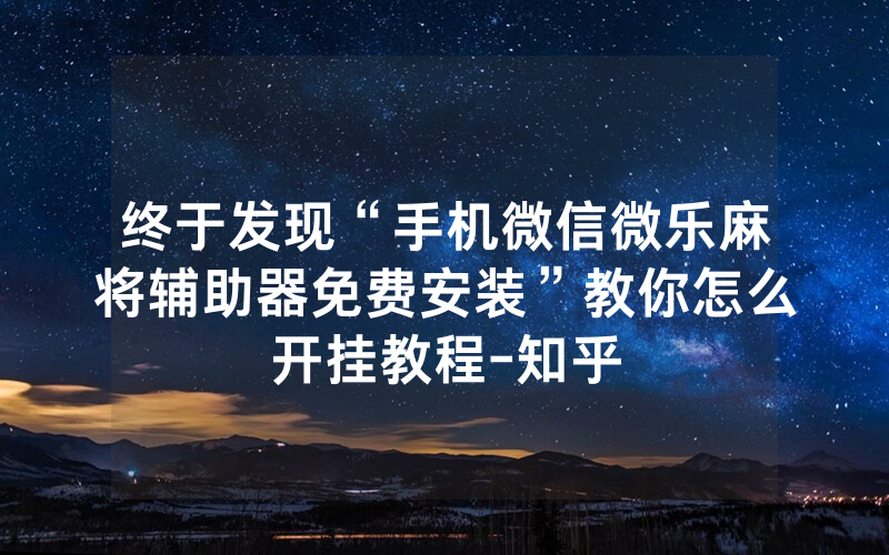 终于发现“手机微信微乐麻将辅助器免费安装”教你怎么开挂教程-知乎