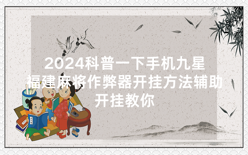 2024科普一下手机九星福建麻将作弊器开挂方法辅助开挂教你