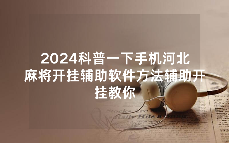 2024科普一下手机河北麻将开挂辅助软件方法辅助开挂教你