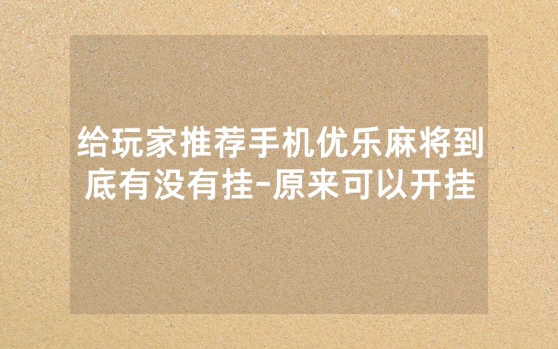 给玩家推荐手机优乐麻将到底有没有挂-原来可以开挂