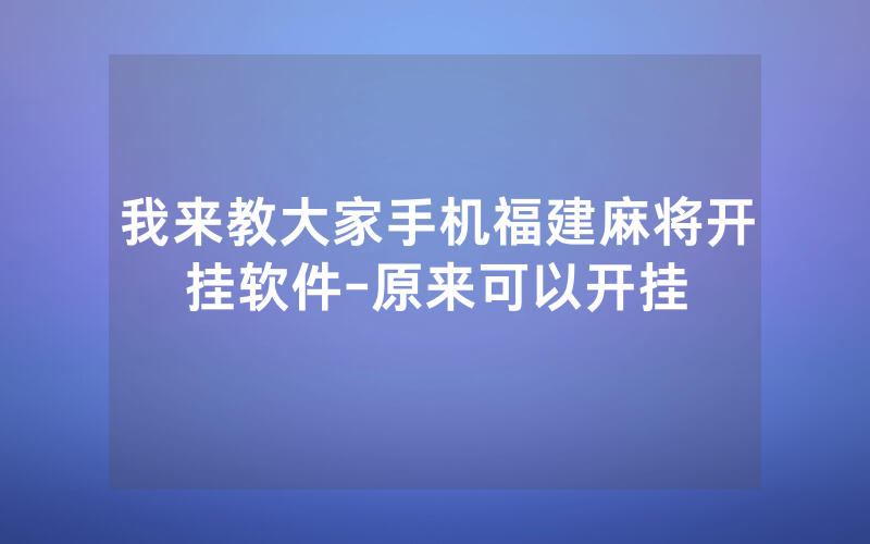我来教大家手机福建麻将开挂软件-原来可以开挂