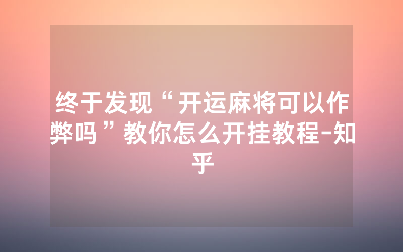 终于发现“开运麻将可以作弊吗”教你怎么开挂教程-知乎