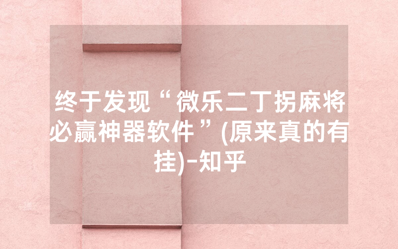 终于发现“微乐二丁拐麻将必赢神器软件”(原来真的有挂)-知乎