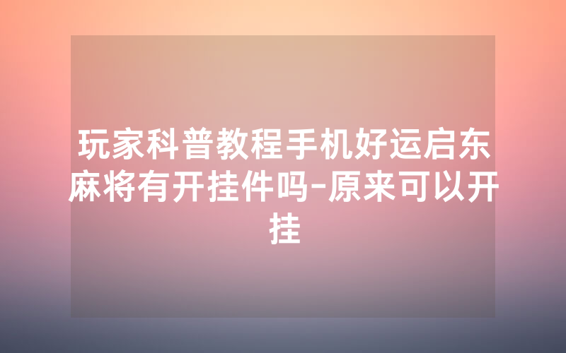 玩家科普教程手机好运启东麻将有开挂件吗-原来可以开挂