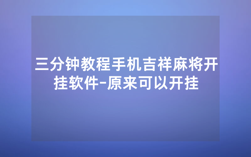 三分钟教程手机吉祥麻将开挂软件-原来可以开挂