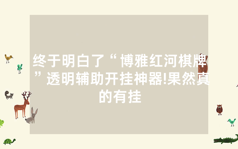 终于明白了“博雅红河棋牌”透明辅助开挂神器!果然真的有挂