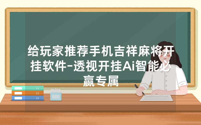 给玩家推荐手机吉祥麻将开挂软件-透视开挂Ai智能必嬴专属