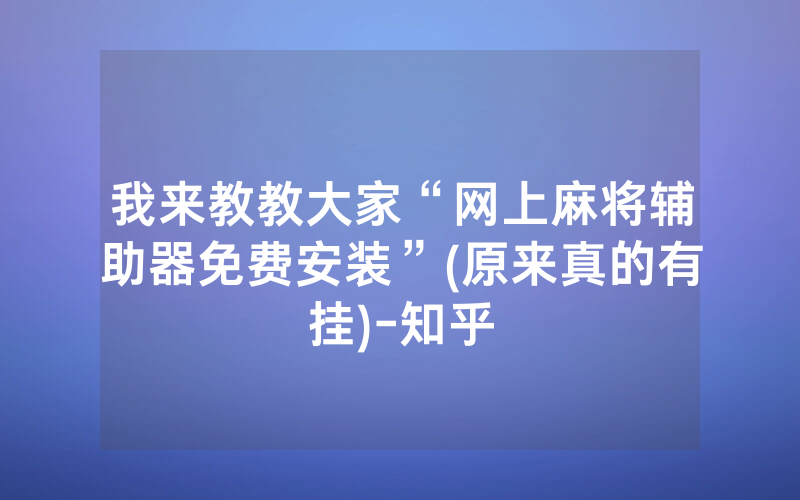 我来教教大家“网上麻将辅助器免费安装”(原来真的有挂)-知乎