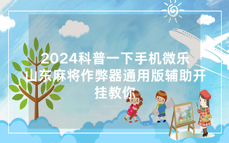 2024科普一下手机微乐山东麻将作弊器通用版辅助开挂教你
