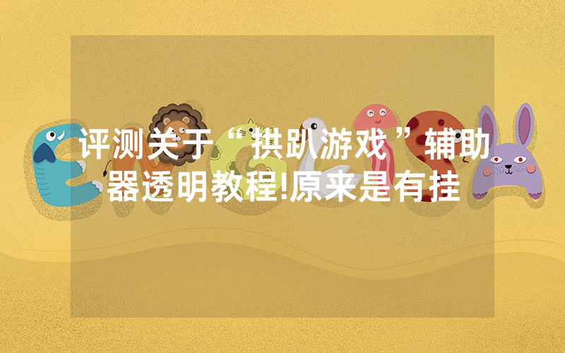 评测关于“拱趴游戏”辅助器透明教程!原来是有挂