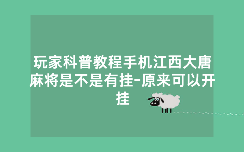 玩家科普教程手机江西大唐麻将是不是有挂-原来可以开挂
