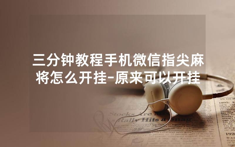 三分钟教程手机微信指尖麻将怎么开挂-原来可以开挂