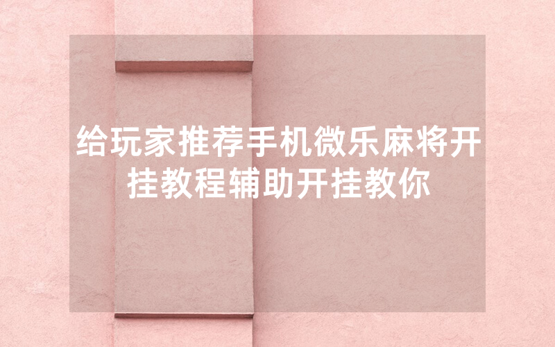 给玩家推荐手机微乐麻将开挂教程辅助开挂教你