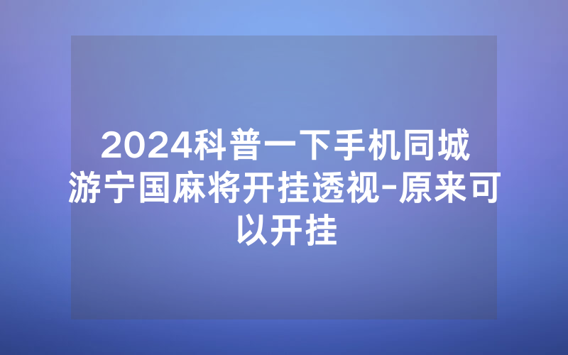 2024科普一下手机同城游宁国麻将开挂透视-原来可以开挂