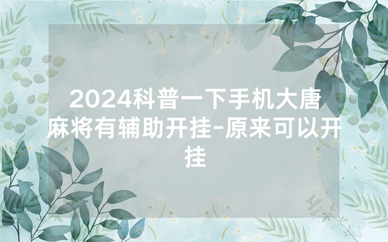 2024科普一下手机大唐麻将有辅助开挂-原来可以开挂
