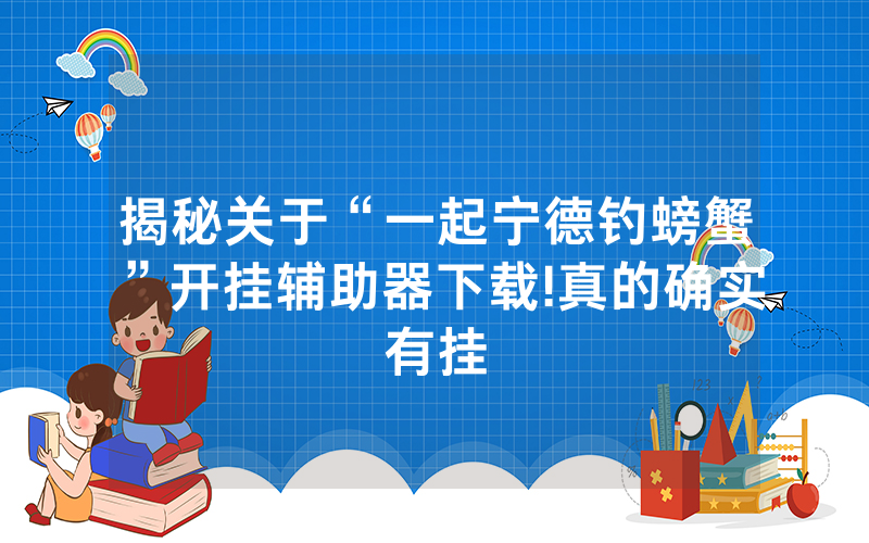 揭秘关于“一起宁德钓螃蟹”开挂辅助器下载!真的确实有挂