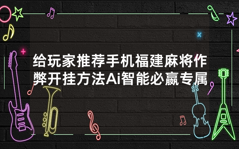 给玩家推荐手机福建麻将作弊开挂方法Ai智能必嬴专属