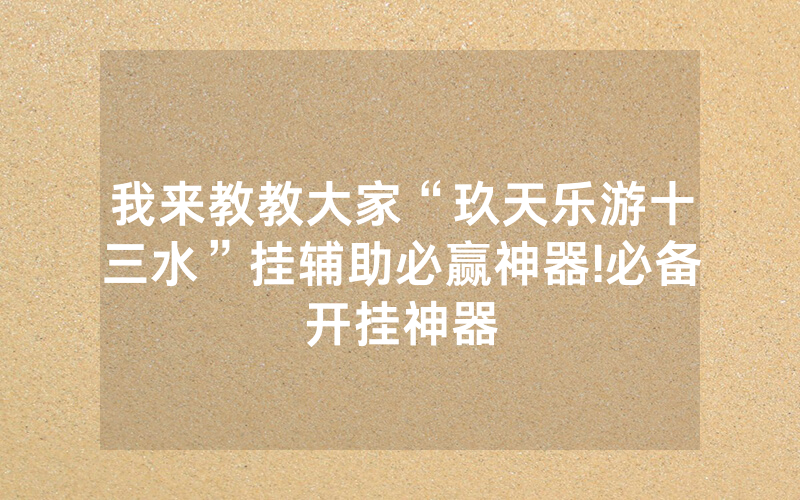 我来教教大家“玖天乐游十三水”挂辅助必赢神器!必备开挂神器