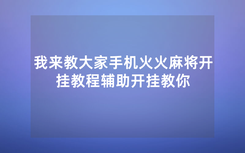 我来教大家手机火火麻将开挂教程辅助开挂教你