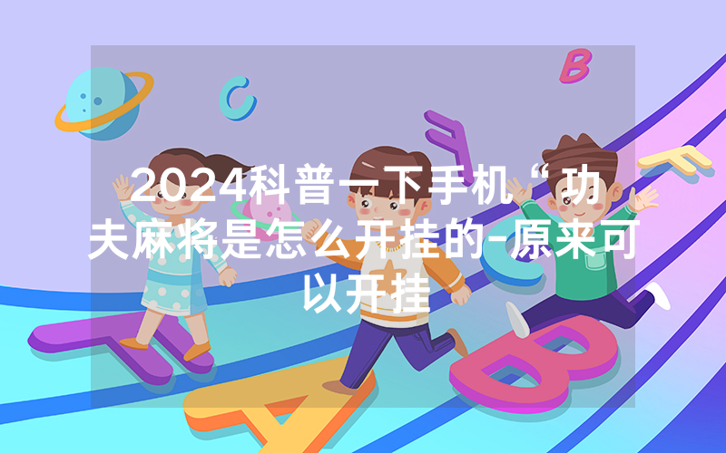 2024科普一下手机“功夫麻将是怎么开挂的-原来可以开挂