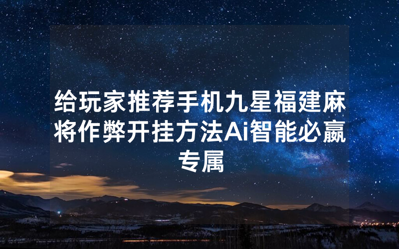给玩家推荐手机九星福建麻将作弊开挂方法Ai智能必嬴专属