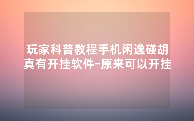 玩家科普教程手机闲逸碰胡真有开挂软件-原来可以开挂