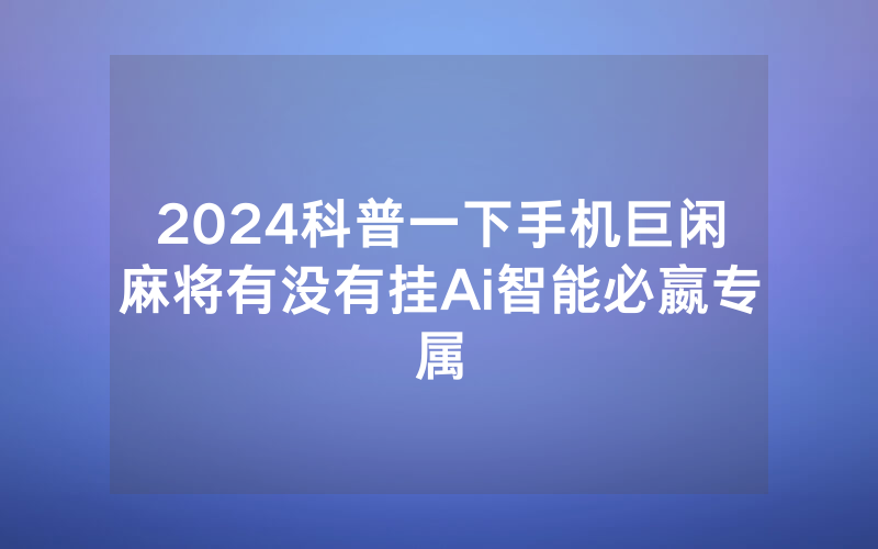 2024科普一下手机巨闲麻将有没有挂Ai智能必嬴专属