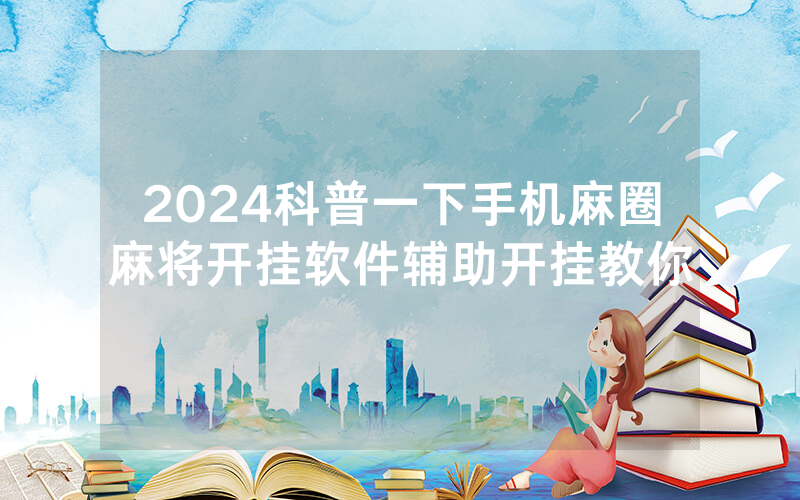 2024科普一下手机麻圈麻将开挂软件辅助开挂教你