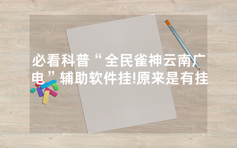 必看科普“全民雀神云南广电”辅助软件挂!原来是有挂