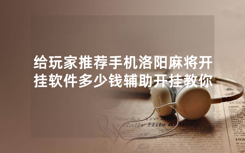 给玩家推荐手机洛阳麻将开挂软件多少钱辅助开挂教你