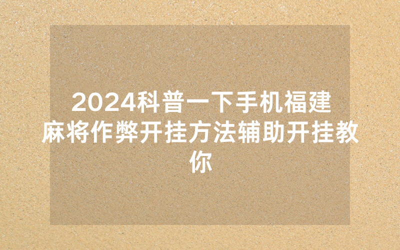 2024科普一下手机福建麻将作弊开挂方法辅助开挂教你